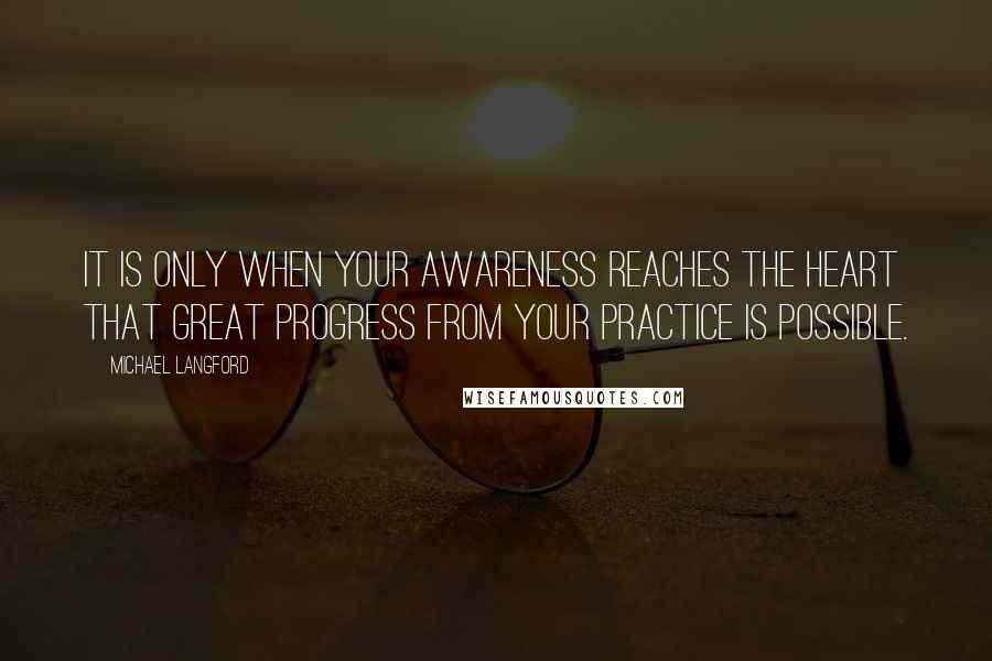 Michael Langford Quotes: It is only when your awareness reaches the heart that great progress from your practice is possible.