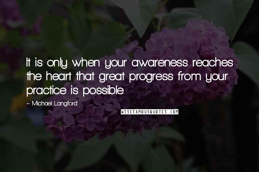 Michael Langford Quotes: It is only when your awareness reaches the heart that great progress from your practice is possible.