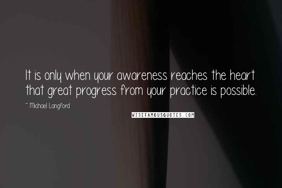 Michael Langford Quotes: It is only when your awareness reaches the heart that great progress from your practice is possible.