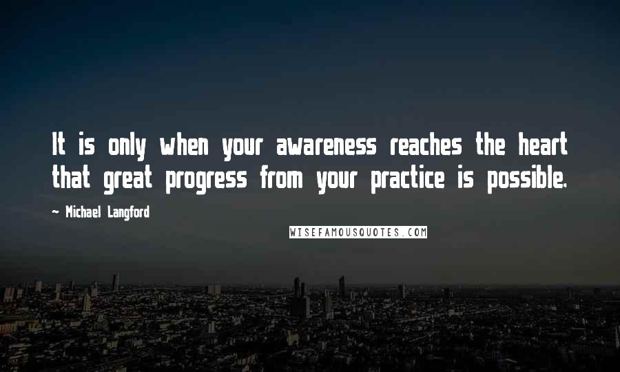 Michael Langford Quotes: It is only when your awareness reaches the heart that great progress from your practice is possible.