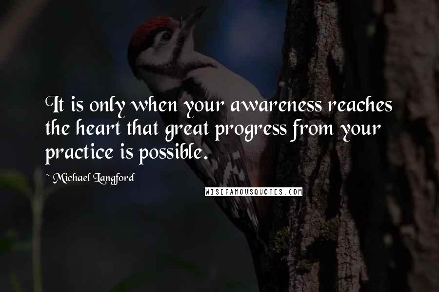 Michael Langford Quotes: It is only when your awareness reaches the heart that great progress from your practice is possible.