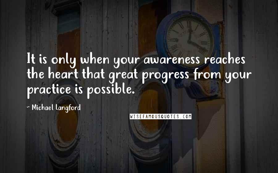 Michael Langford Quotes: It is only when your awareness reaches the heart that great progress from your practice is possible.