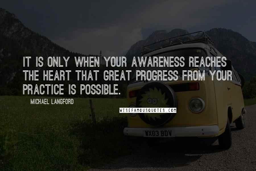 Michael Langford Quotes: It is only when your awareness reaches the heart that great progress from your practice is possible.