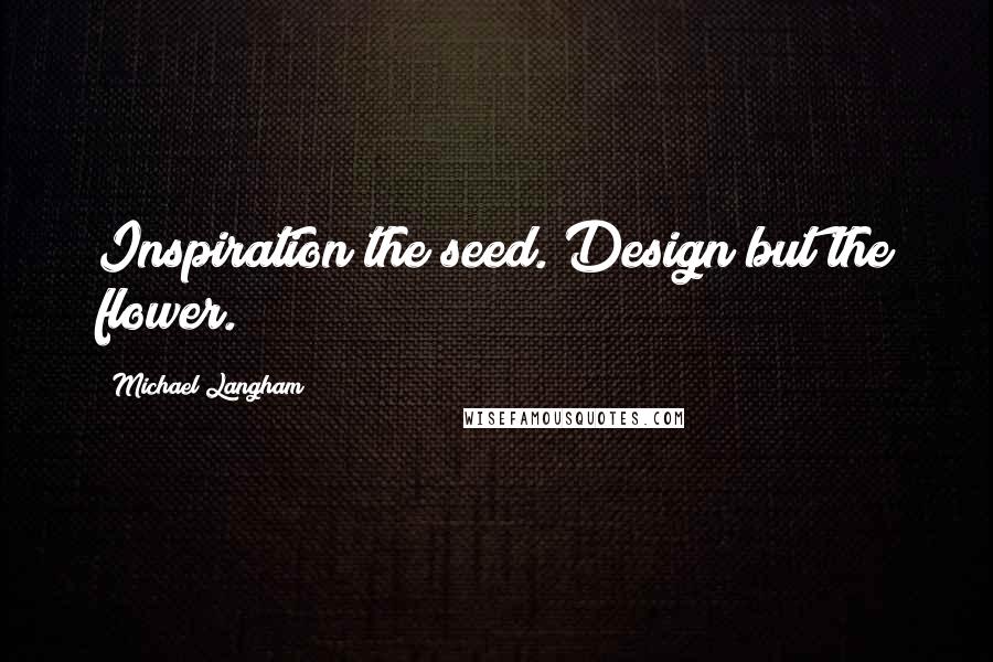 Michael Langham Quotes: Inspiration the seed. Design but the flower.