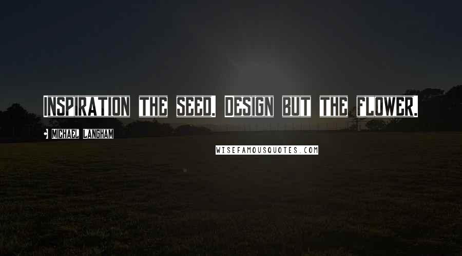 Michael Langham Quotes: Inspiration the seed. Design but the flower.