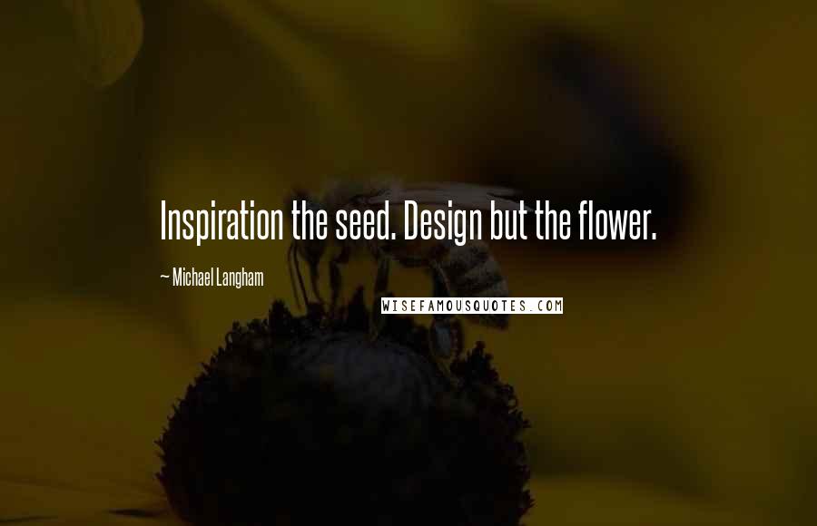 Michael Langham Quotes: Inspiration the seed. Design but the flower.