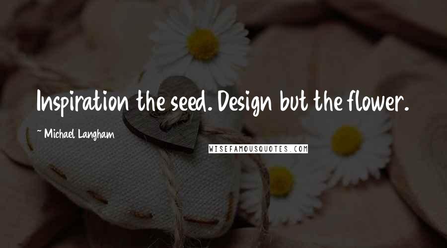 Michael Langham Quotes: Inspiration the seed. Design but the flower.