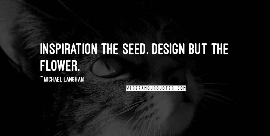 Michael Langham Quotes: Inspiration the seed. Design but the flower.