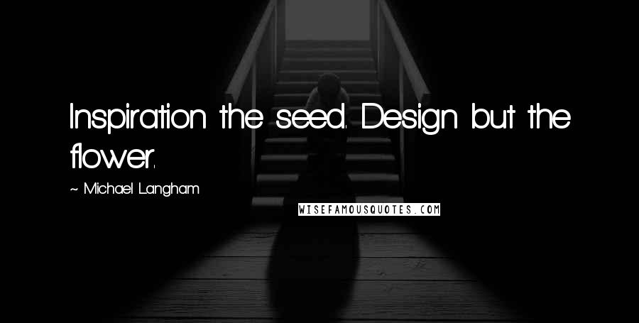 Michael Langham Quotes: Inspiration the seed. Design but the flower.