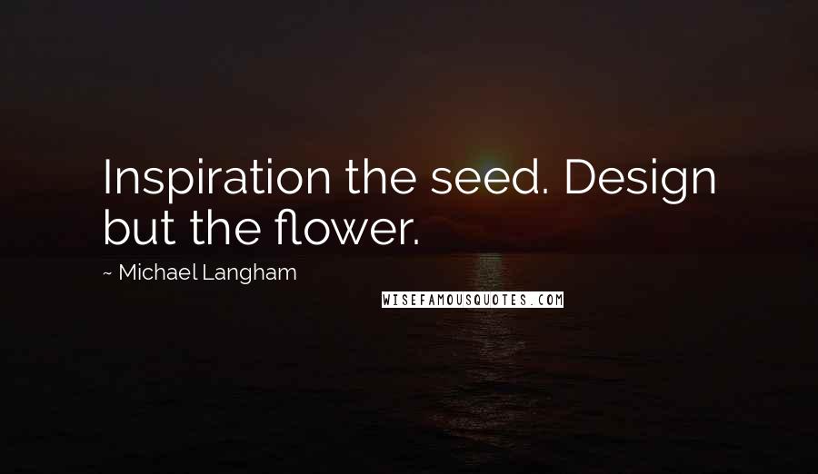 Michael Langham Quotes: Inspiration the seed. Design but the flower.