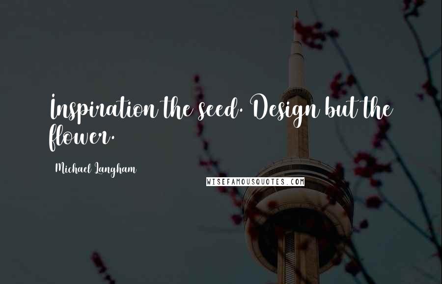 Michael Langham Quotes: Inspiration the seed. Design but the flower.