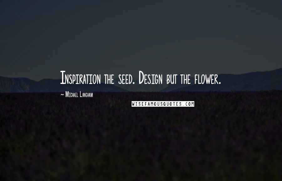 Michael Langham Quotes: Inspiration the seed. Design but the flower.