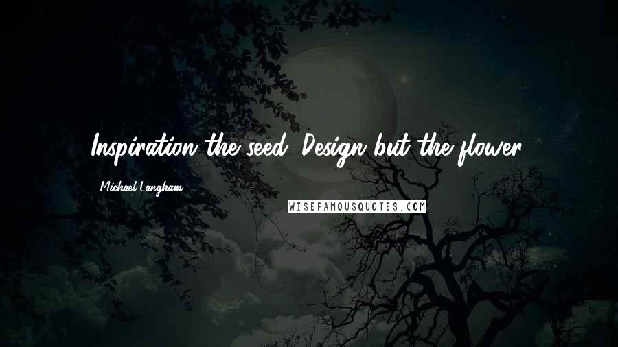 Michael Langham Quotes: Inspiration the seed. Design but the flower.