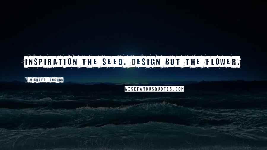 Michael Langham Quotes: Inspiration the seed. Design but the flower.