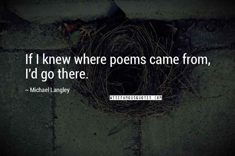 Michael Langley Quotes: If I knew where poems came from, I'd go there.