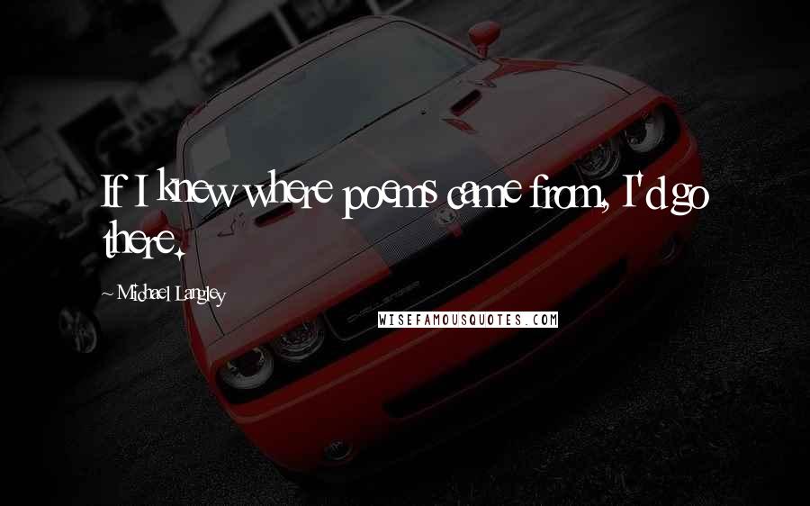 Michael Langley Quotes: If I knew where poems came from, I'd go there.