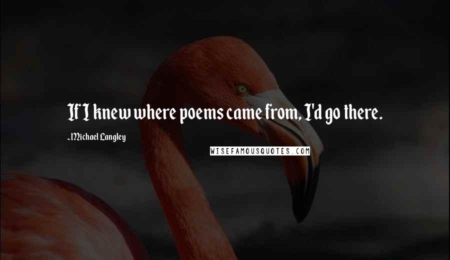 Michael Langley Quotes: If I knew where poems came from, I'd go there.