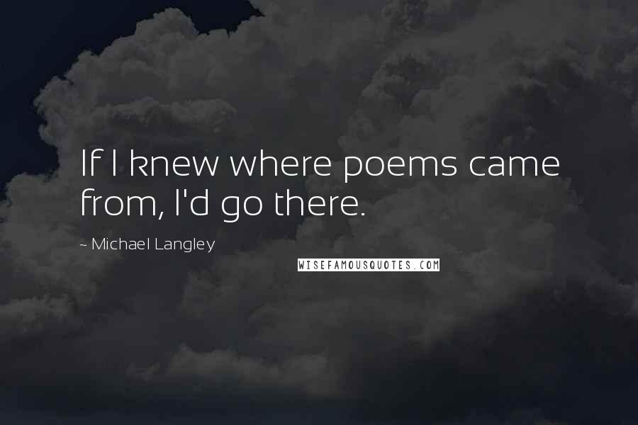 Michael Langley Quotes: If I knew where poems came from, I'd go there.