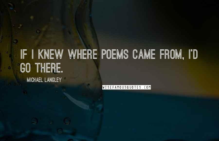 Michael Langley Quotes: If I knew where poems came from, I'd go there.