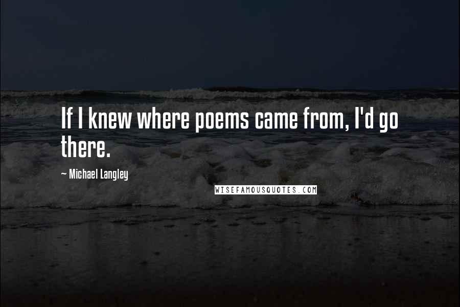 Michael Langley Quotes: If I knew where poems came from, I'd go there.