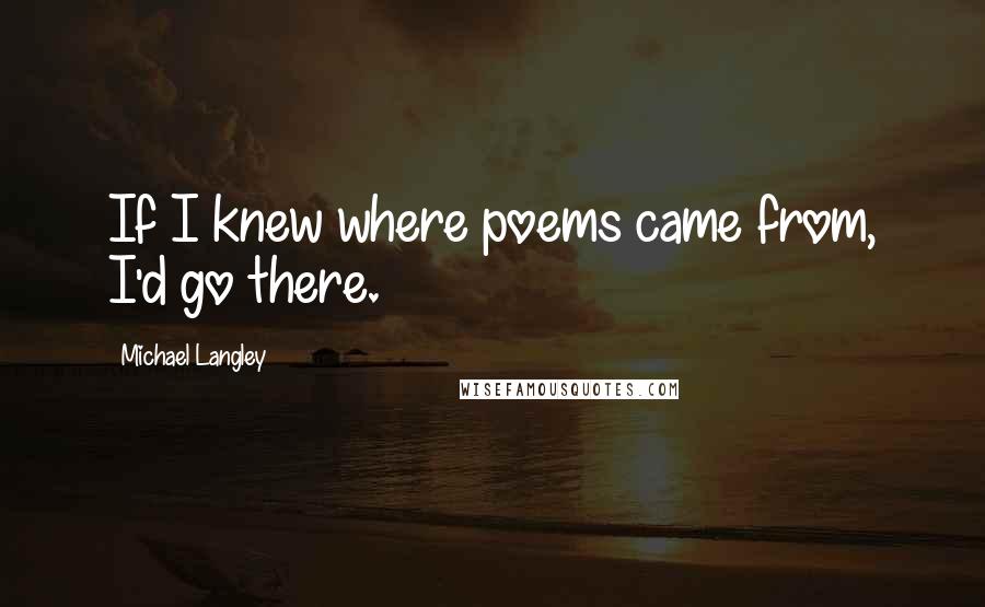 Michael Langley Quotes: If I knew where poems came from, I'd go there.