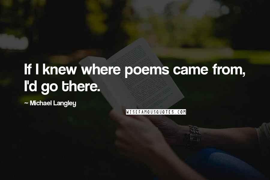 Michael Langley Quotes: If I knew where poems came from, I'd go there.