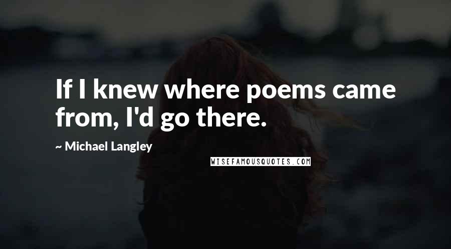 Michael Langley Quotes: If I knew where poems came from, I'd go there.