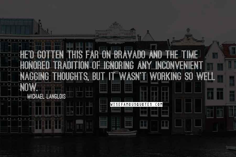 Michael Langlois Quotes: He'd gotten this far on bravado and the time honored tradition of ignoring any inconvenient nagging thoughts, but it wasn't working so well now.