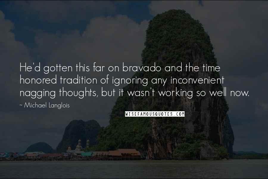 Michael Langlois Quotes: He'd gotten this far on bravado and the time honored tradition of ignoring any inconvenient nagging thoughts, but it wasn't working so well now.