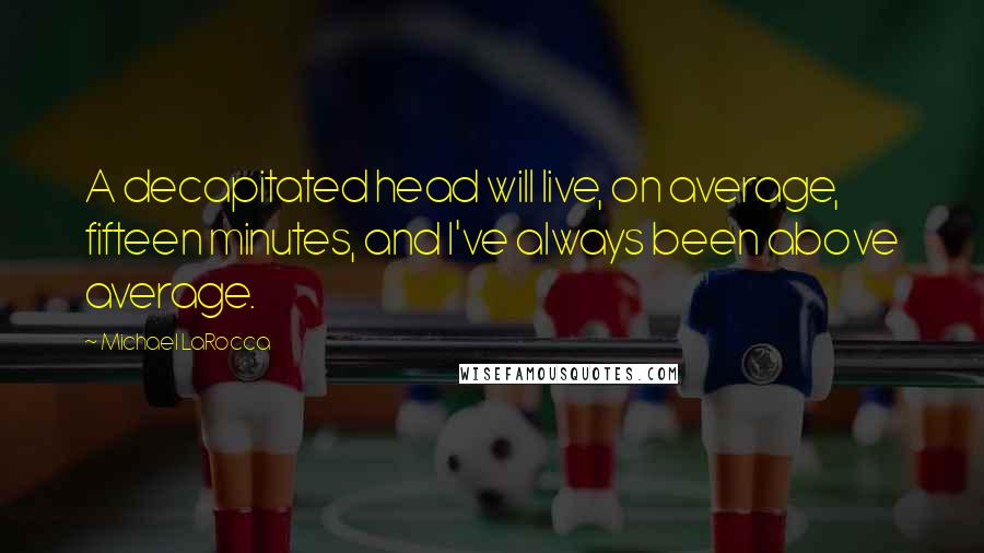 Michael LaRocca Quotes: A decapitated head will live, on average, fifteen minutes, and I've always been above average.