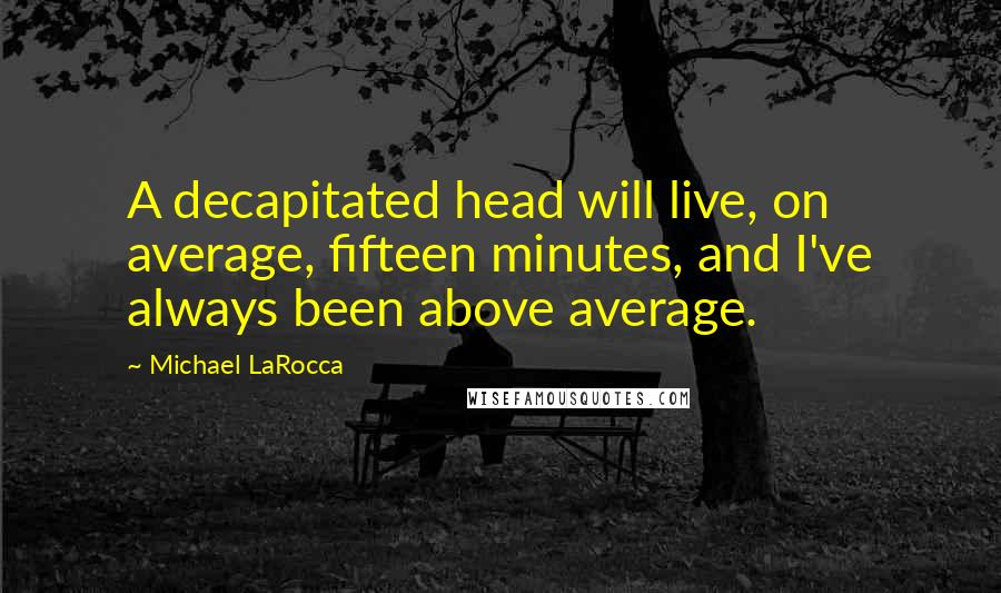 Michael LaRocca Quotes: A decapitated head will live, on average, fifteen minutes, and I've always been above average.