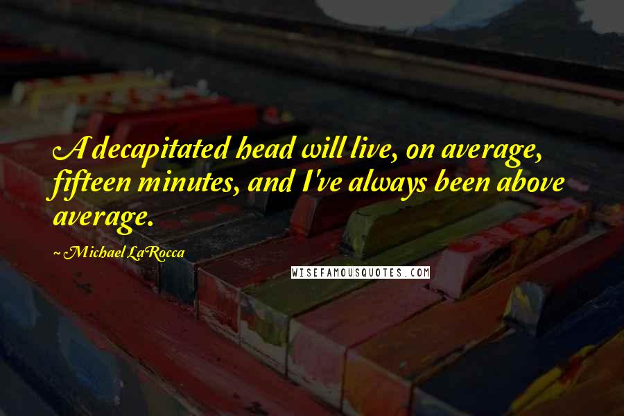 Michael LaRocca Quotes: A decapitated head will live, on average, fifteen minutes, and I've always been above average.