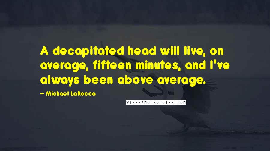 Michael LaRocca Quotes: A decapitated head will live, on average, fifteen minutes, and I've always been above average.