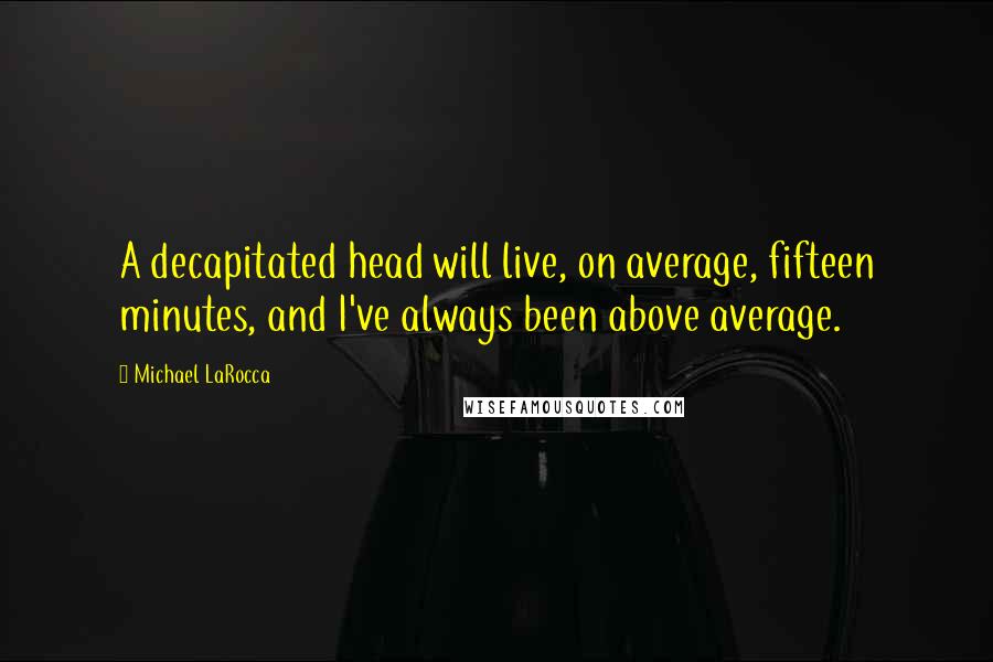 Michael LaRocca Quotes: A decapitated head will live, on average, fifteen minutes, and I've always been above average.