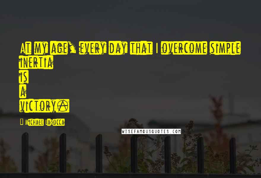 Michael LaRocca Quotes: At my age, every day that I overcome simple inertia is a victory.