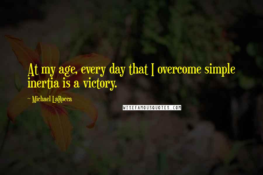 Michael LaRocca Quotes: At my age, every day that I overcome simple inertia is a victory.