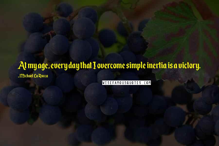 Michael LaRocca Quotes: At my age, every day that I overcome simple inertia is a victory.