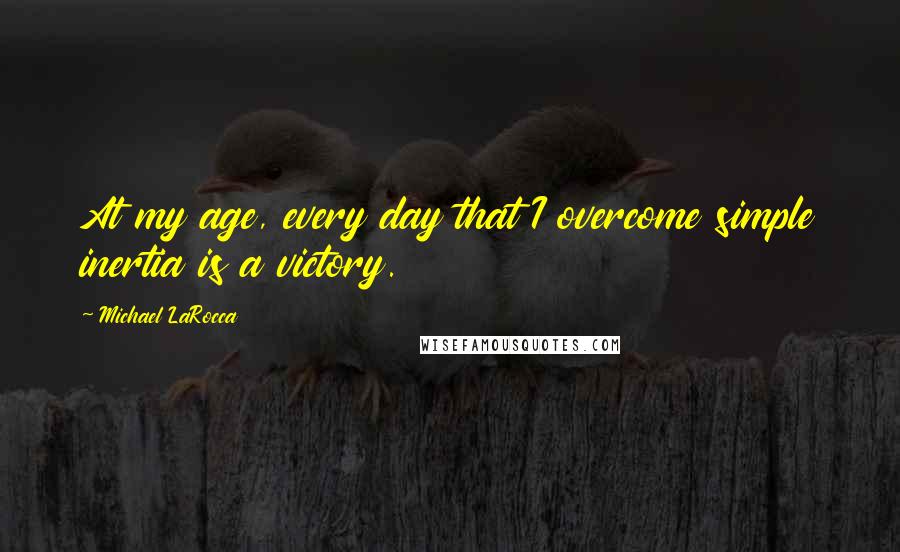 Michael LaRocca Quotes: At my age, every day that I overcome simple inertia is a victory.