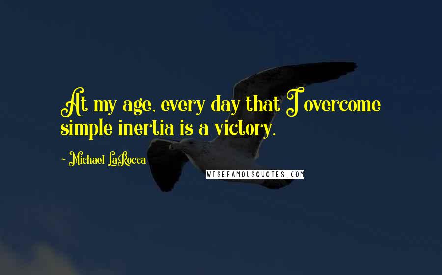 Michael LaRocca Quotes: At my age, every day that I overcome simple inertia is a victory.