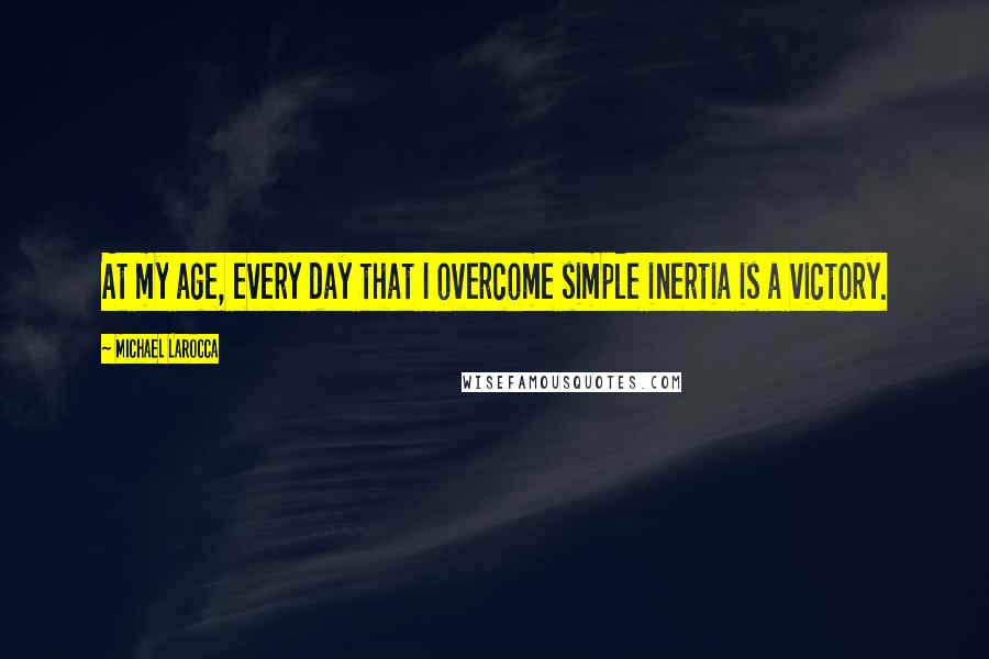 Michael LaRocca Quotes: At my age, every day that I overcome simple inertia is a victory.