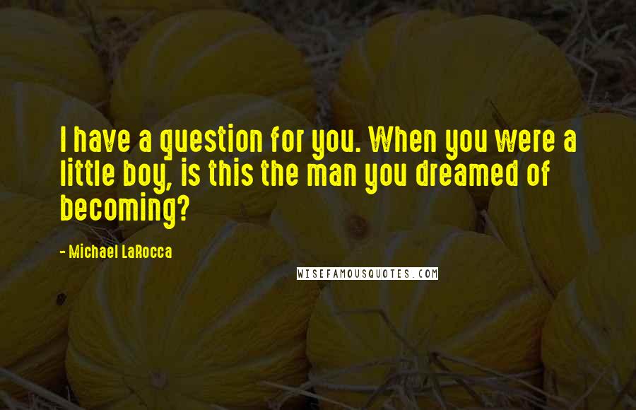 Michael LaRocca Quotes: I have a question for you. When you were a little boy, is this the man you dreamed of becoming?