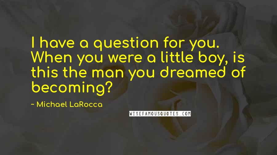 Michael LaRocca Quotes: I have a question for you. When you were a little boy, is this the man you dreamed of becoming?