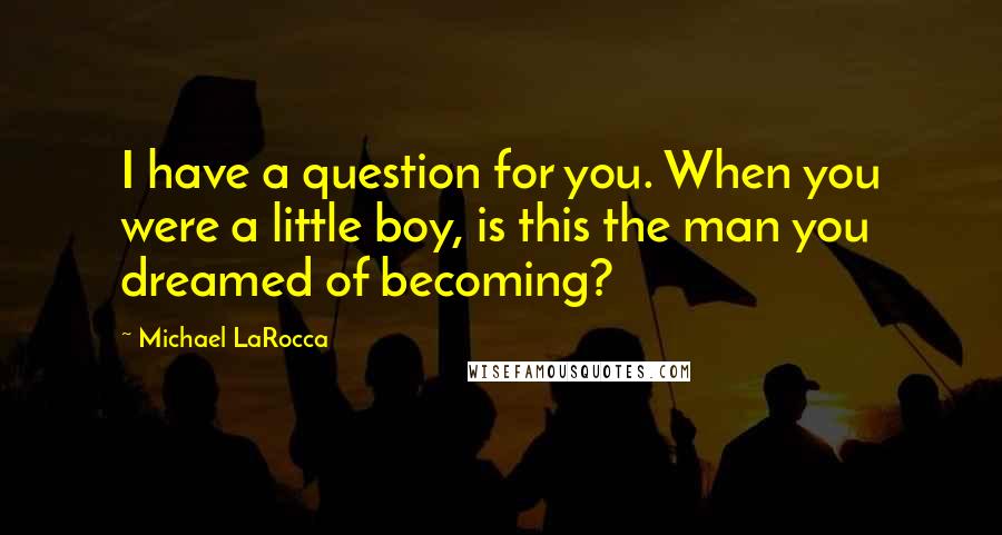 Michael LaRocca Quotes: I have a question for you. When you were a little boy, is this the man you dreamed of becoming?