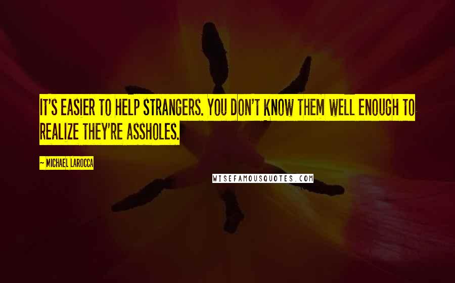 Michael LaRocca Quotes: It's easier to help strangers. You don't know them well enough to realize they're assholes.