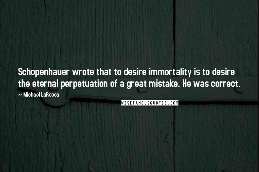 Michael LaRocca Quotes: Schopenhauer wrote that to desire immortality is to desire the eternal perpetuation of a great mistake. He was correct.