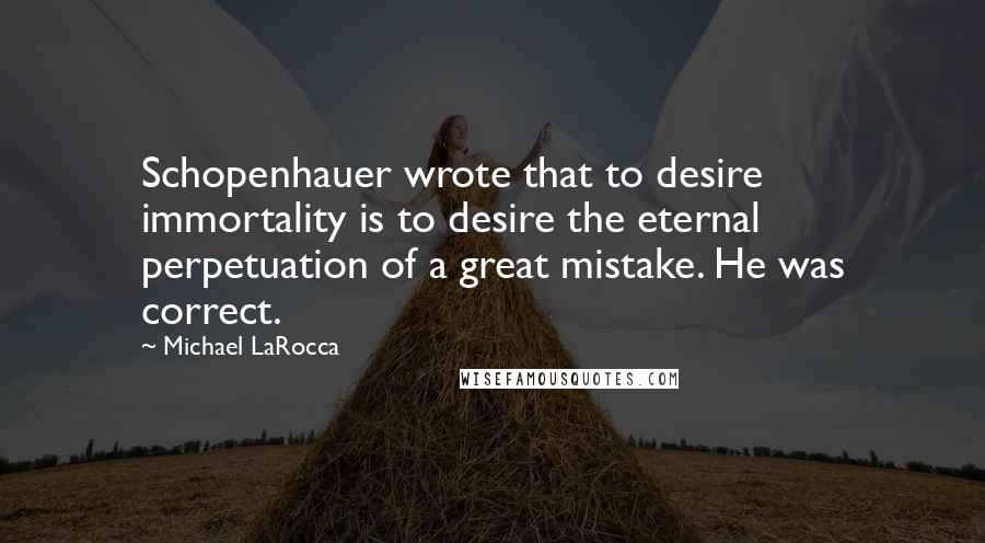 Michael LaRocca Quotes: Schopenhauer wrote that to desire immortality is to desire the eternal perpetuation of a great mistake. He was correct.