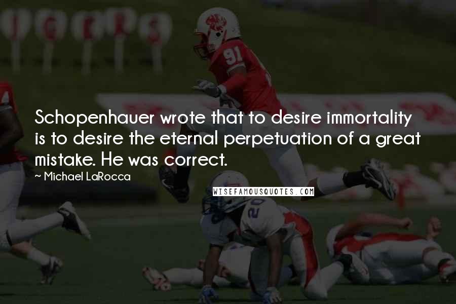 Michael LaRocca Quotes: Schopenhauer wrote that to desire immortality is to desire the eternal perpetuation of a great mistake. He was correct.