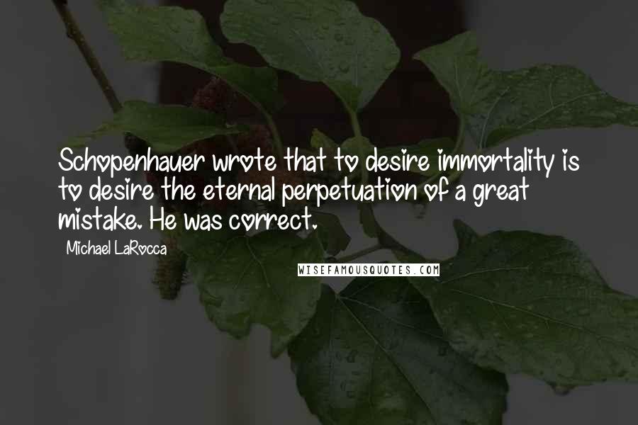 Michael LaRocca Quotes: Schopenhauer wrote that to desire immortality is to desire the eternal perpetuation of a great mistake. He was correct.