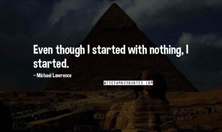 Michael Lawrence Quotes: Even though I started with nothing, I started.