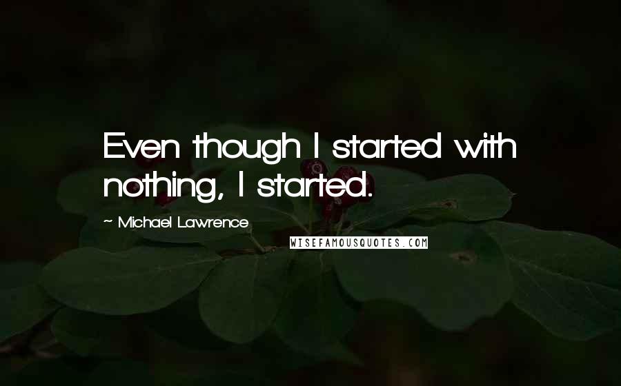 Michael Lawrence Quotes: Even though I started with nothing, I started.